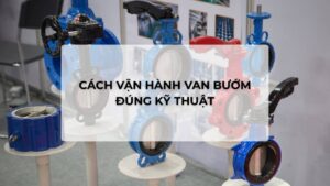 Cách vận hành van bướm đúng kỹ thuật