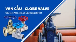 Van Cầu (Globe Valve) là gì? Cấu tạo, Phân loại và Ứng dụng chi tiết